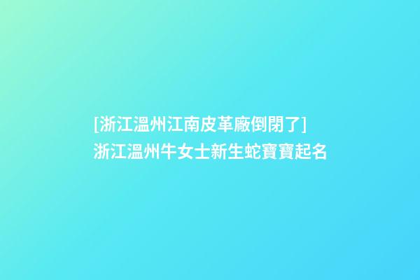 [浙江溫州江南皮革廠倒閉了]浙江溫州牛女士新生蛇寶寶起名-第1張-公司起名-玄機派